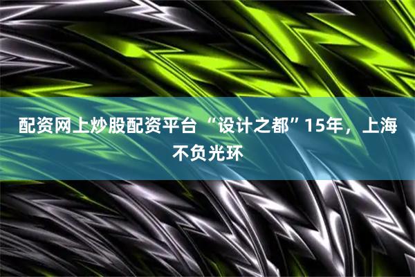 配资网上炒股配资平台 “设计之都”15年，上海不负光环