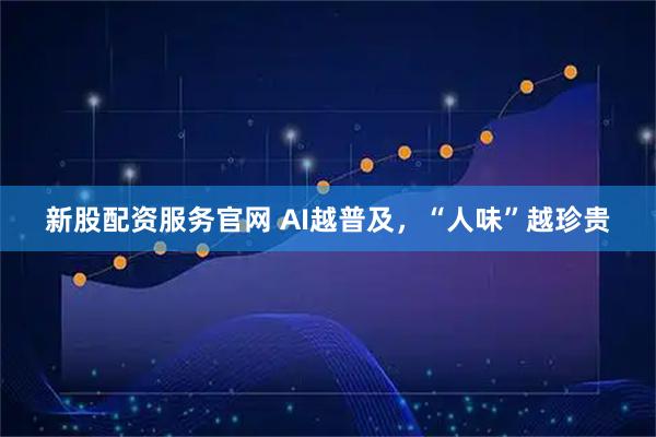 新股配资服务官网 AI越普及，“人味”越珍贵
