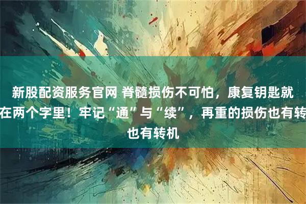 新股配资服务官网 脊髓损伤不可怕，康复钥匙就藏在两个字里！牢记“通”与“续”，再重的损伤也有转机