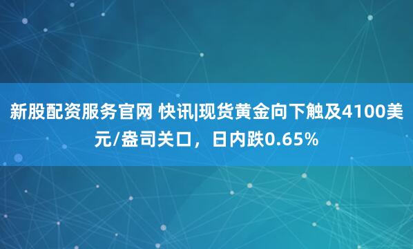 新股配资服务官网 快讯|现货黄金向下触及4100美元/盎司关口，日内跌0.65%