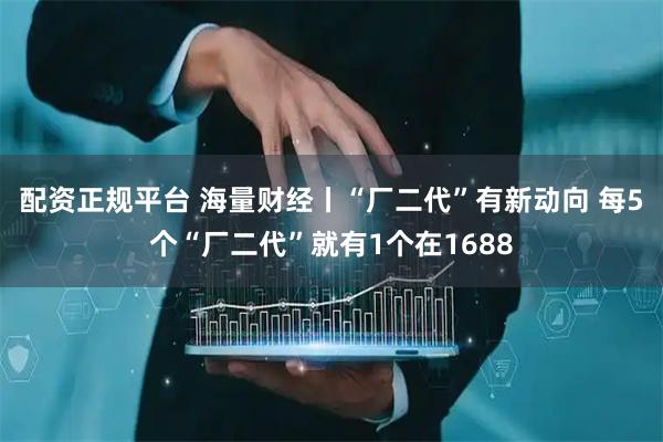 配资正规平台 海量财经丨“厂二代”有新动向 每5个“厂二代”就有1个在1688