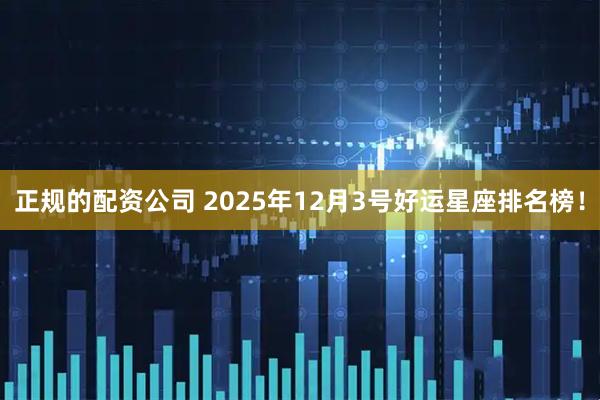 正规的配资公司 2025年12月3号好运星座排名榜！