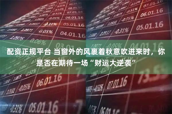 配资正规平台 当窗外的风裹着秋意吹进来时，你是否在期待一场“财运大逆袭”