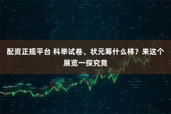 配资正规平台 科举试卷、状元筹什么样？来这个展览一探究竟