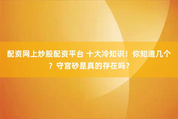 配资网上炒股配资平台 十大冷知识！你知道几个？守宫砂是真的存在吗？