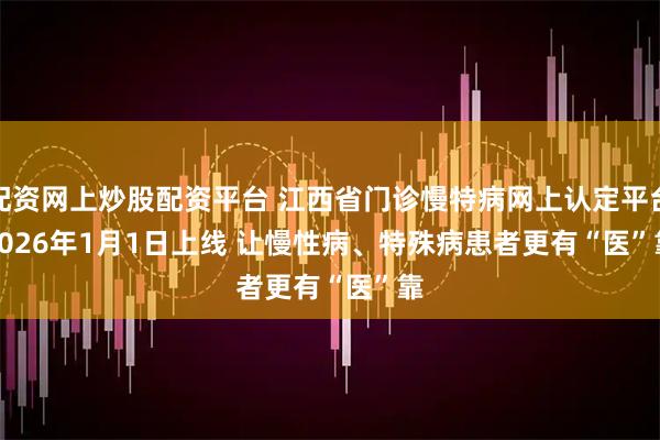 配资网上炒股配资平台 江西省门诊慢特病网上认定平台2026年1月1日上线 让慢性病、特殊病患者更有“医”靠