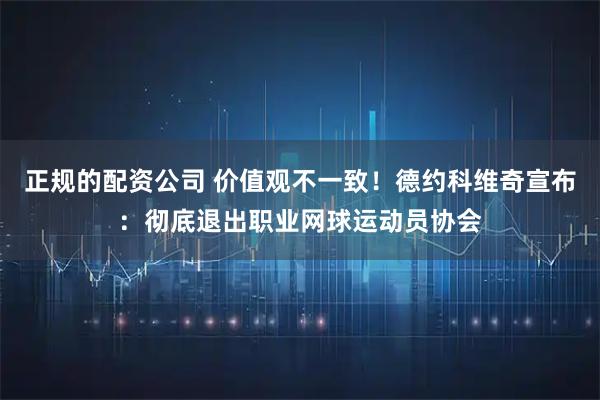 正规的配资公司 价值观不一致！德约科维奇宣布：彻底退出职业网球运动员协会