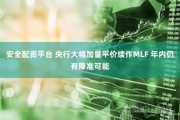 安全配资平台 央行大幅加量平价续作MLF 年内仍有降准可能