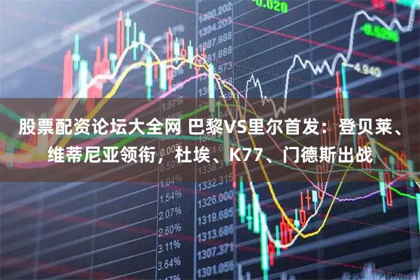 股票配资论坛大全网 巴黎VS里尔首发：登贝莱、维蒂尼亚领衔，杜埃、K77、门德斯出战