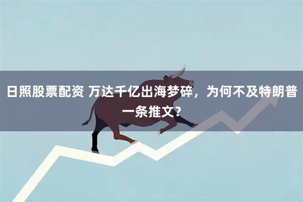 日照股票配资 万达千亿出海梦碎，为何不及特朗普一条推文？