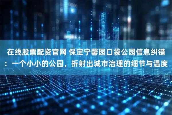 在线股票配资官网 保定宁馨园口袋公园信息纠错：一个小小的公园，折射出城市治理的细节与温度