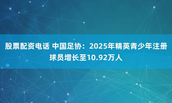 股票配资电话 中国足协：2025年精英青少年注册球员增长至10.92万人