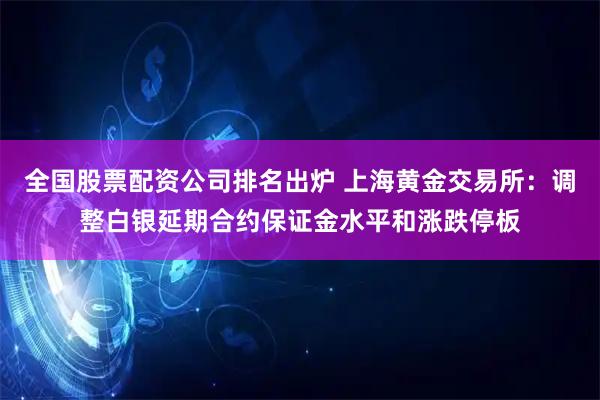 全国股票配资公司排名出炉 上海黄金交易所：调整白银延期合约保证金水平和涨跌停板