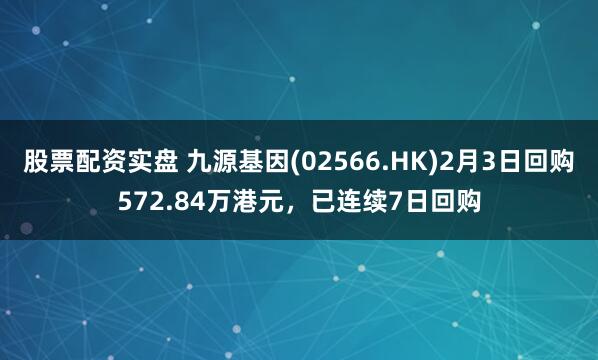 股票配资实盘 九源基因(02566.HK)2月3日回购572.84万港元，已连续7日回购