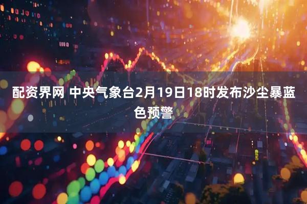 配资界网 中央气象台2月19日18时发布沙尘暴蓝色预警