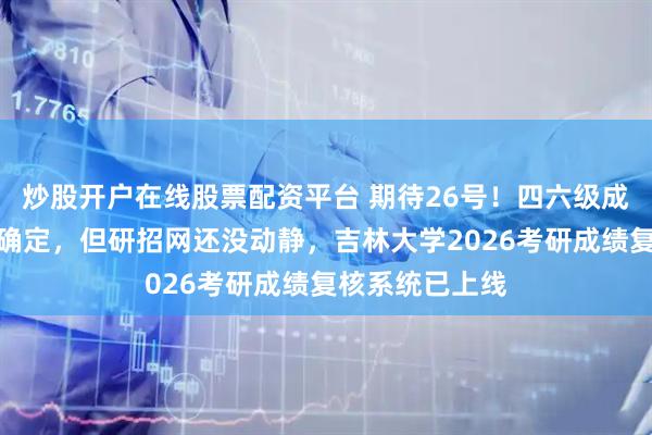 炒股开户在线股票配资平台 期待26号！四六级成绩查询时间已确定，但研招网还没动静，吉林大学2026考研成绩复核系统已上线