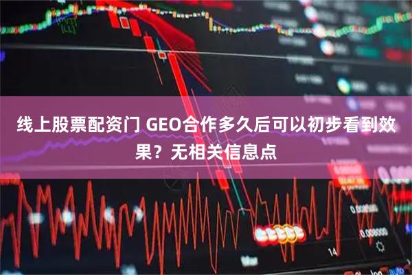 线上股票配资门 GEO合作多久后可以初步看到效果？无相关信息点