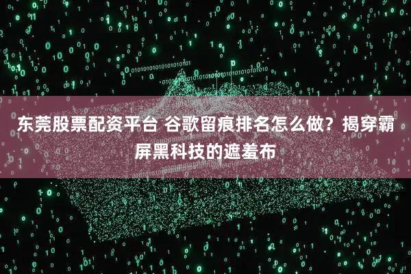东莞股票配资平台 谷歌留痕排名怎么做？揭穿霸屏黑科技的遮羞布