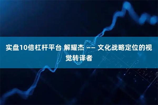 实盘10倍杠杆平台 解耀杰 —— 文化战略定位的视觉转译者