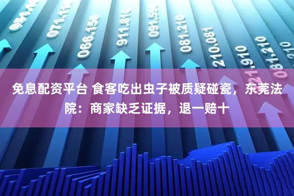 免息配资平台 食客吃出虫子被质疑碰瓷，东莞法院：商家缺乏证据，退一赔十
