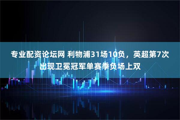 专业配资论坛网 利物浦31场10负，英超第7次出现卫冕冠军单赛季负场上双